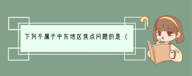 下列不属于中东地区焦点问题的是（　　）A．东西方交通要道B．丰富的石油资源C．主要是